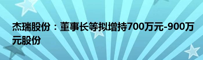 杰瑞股份：董事长等拟增持700万元-900万元股份