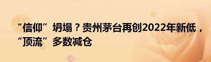 “信仰”坍塌？贵州茅台再创2022年新低，“顶流”多数减仓