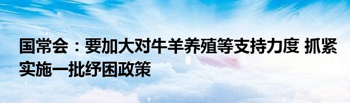 国常会：要加大对牛羊养殖等支持力度 抓紧实施一批纾困政策