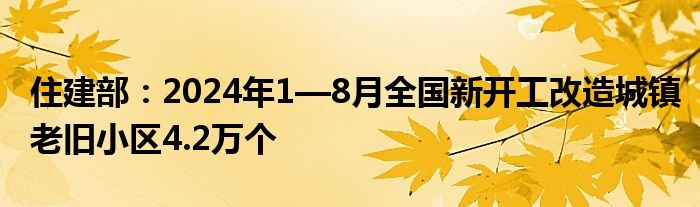 住建部：2024年1—8月全国新开工改造城镇老旧小区4.2万个