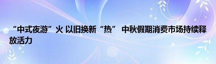 “中式夜游”火 以旧换新“热” 中秋假期消费市场持续释放活力