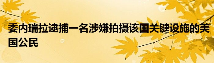 委内瑞拉逮捕一名涉嫌拍摄该国关键设施的美国公民