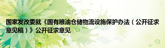 国家发改委就《国有粮油仓储物流设施保护办法（公开征求意见稿）》公开征求意见