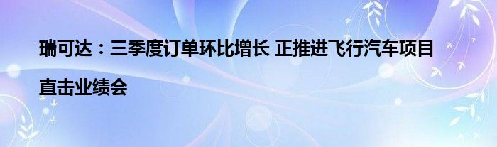 瑞可达：三季度订单环比增长 正推进飞行汽车项目|直击业绩会