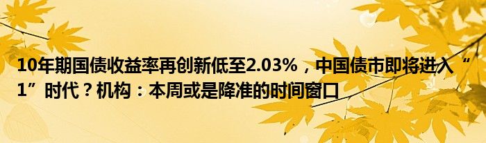 10年期国债收益率再创新低至2.03%，中国债市即将进入“1”时代？机构：本周或是降准的时间窗口