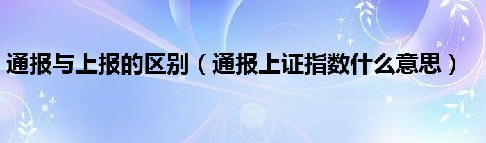 通报与上报的区别（通报上证指数什么意思）