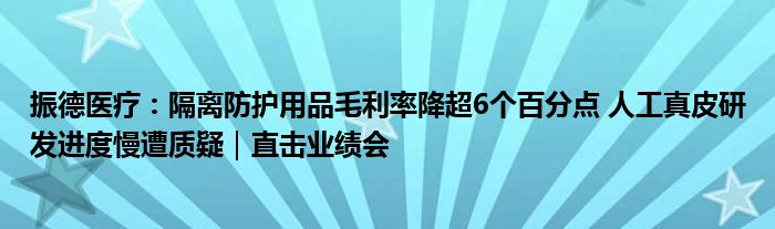 振德医疗：隔离防护用品毛利率降超6个百分点 人工真皮研发进度慢遭质疑｜直击业绩会