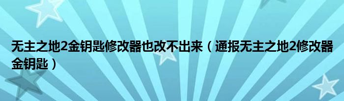 无主之地2金钥匙修改器也改不出来（通报无主之地2修改器金钥匙）