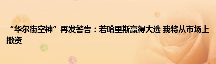 “华尔街空神”再发警告：若哈里斯赢得大选 我将从市场上撤资