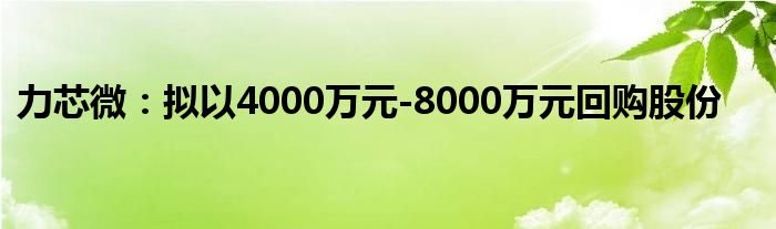 力芯微：拟以4000万元-8000万元回购股份