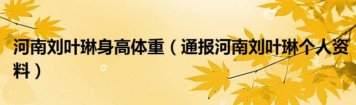 河南刘叶琳身高体重（通报河南刘叶琳个人资料）