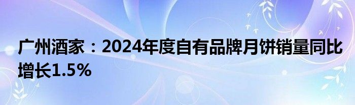 广州酒家：2024年度自有品牌月饼销量同比增长1.5%