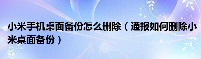 小米手机桌面备份怎么删除（通报如何删除小米桌面备份）