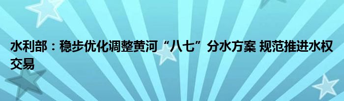 水利部：稳步优化调整黄河“八七”分水方案 规范推进水权交易