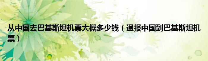 从中国去巴基斯坦机票大概多少钱（通报中国到巴基斯坦机票）