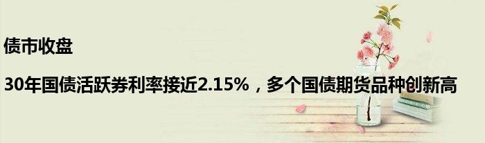 债市收盘|30年国债活跃券利率接近2.15%，多个国债期货品种创新高