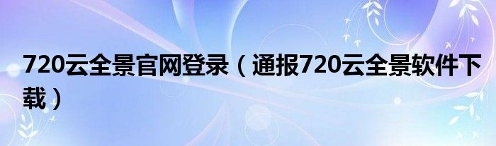 720云全景官网登录（通报720云全景软件下载）