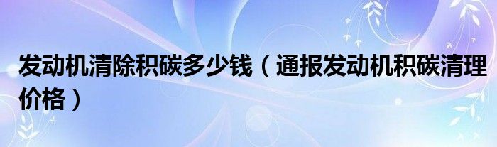 发动机清除积碳多少钱（通报发动机积碳清理价格）