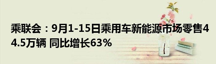 乘联会：9月1-15日乘用车新能源市场零售44.5万辆 同比增长63%