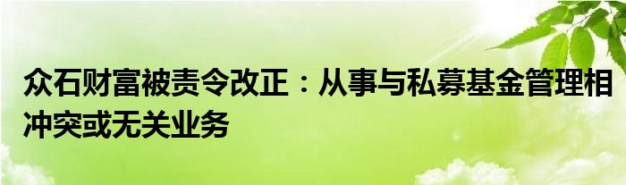 众石财富被责令改正：从事与私募基金管理相冲突或无关业务