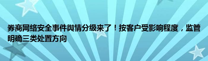 券商网络安全事件舆情分级来了！按客户受影响程度，监管明确三类处置方向