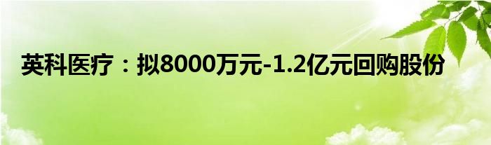 英科医疗：拟8000万元-1.2亿元回购股份