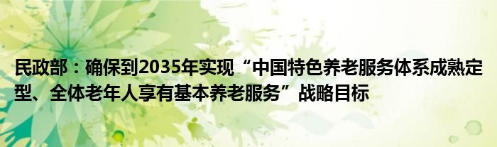 民政部：确保到2035年实现“中国特色养老服务体系成熟定型、全体老年人享有基本养老服务”战略目标