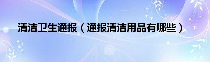 清洁卫生通报（通报清洁用品有哪些）