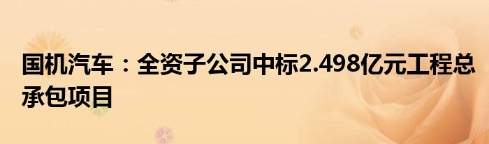 国机汽车：全资子公司中标2.498亿元工程总承包项目