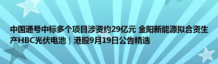 中国通号中标多个项目涉资约29亿元 金阳新能源拟合资生产HBC光伏电池｜港股9月19日公告精选