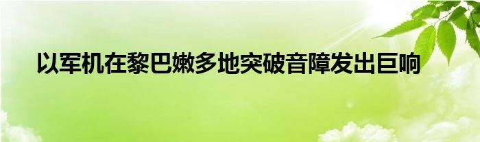 以军机在黎巴嫩多地突破音障发出巨响