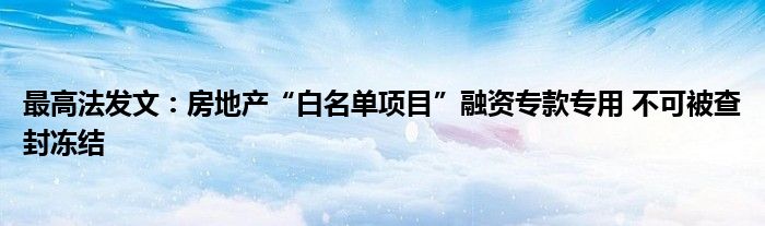 最高法发文：房地产“白名单项目”融资专款专用 不可被查封冻结