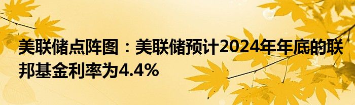 美联储点阵图：美联储预计2024年年底的联邦基金利率为4.4%