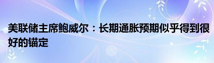 美联储主席鲍威尔：长期通胀预期似乎得到很好的锚定