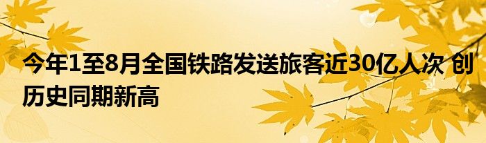 今年1至8月全国铁路发送旅客近30亿人次 创历史同期新高