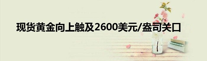 现货黄金向上触及2600美元/盎司关口