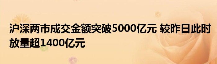 沪深两市成交金额突破5000亿元 较昨日此时放量超1400亿元