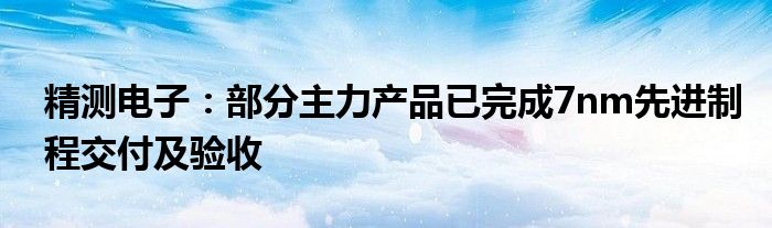 精测电子：部分主力产品已完成7nm先进制程交付及验收