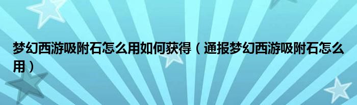 梦幻西游吸附石怎么用如何获得（通报梦幻西游吸附石怎么用）