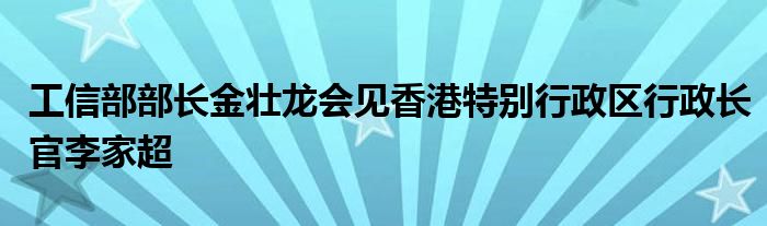 工信部部长金壮龙会见香港特别行政区行政长官李家超