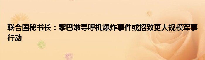 联合国秘书长：黎巴嫩寻呼机爆炸事件或招致更大规模军事行动