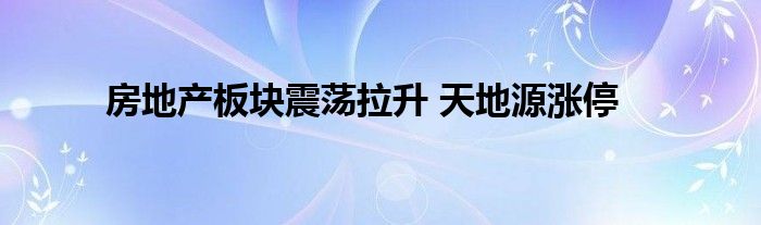 房地产板块震荡拉升 天地源涨停