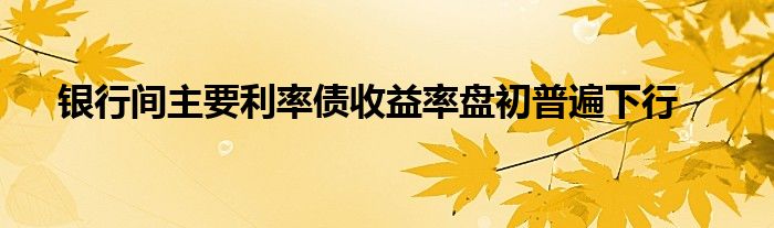 银行间主要利率债收益率盘初普遍下行