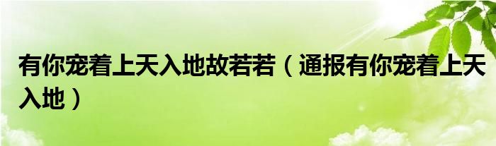 有你宠着上天入地故若若（通报有你宠着上天入地）