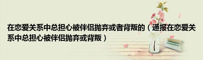 在恋爱关系中总担心被伴侣抛弃或者背叛的（通报在恋爱关系中总担心被伴侣抛弃或背叛）