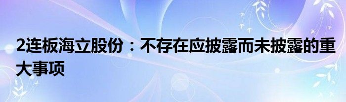 2连板海立股份：不存在应披露而未披露的重大事项