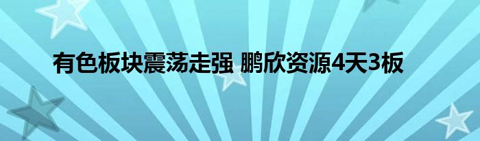 有色板块震荡走强 鹏欣资源4天3板