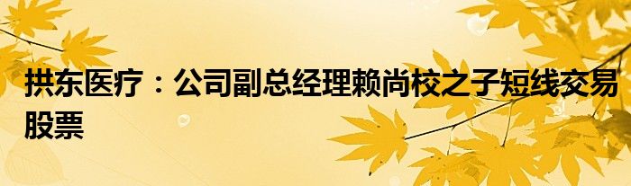 拱东医疗：公司副总经理赖尚校之子短线交易股票