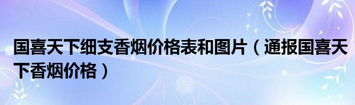 国喜天下细支香烟价格表和图片（通报国喜天下香烟价格）