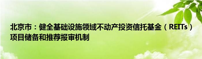 北京市：健全基础设施领域不动产投资信托基金（REITs）项目储备和推荐报审机制